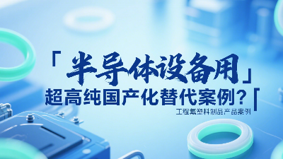 半導(dǎo)體設(shè)備用超高純工程氟塑料制品國(guó)產(chǎn)化替代案例？?